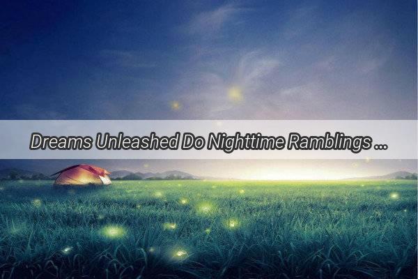 Dreams Unleashed Do Nighttime Ramblings Lead to Nightmares or Sweet Dreams